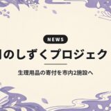 月のしずくプロジェクト|生理用品の寄付を市内2施設へ